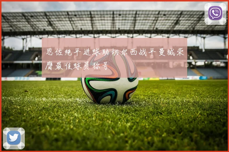 恩佐绝平进球助切尔西战平曼城荣膺最佳球员称号