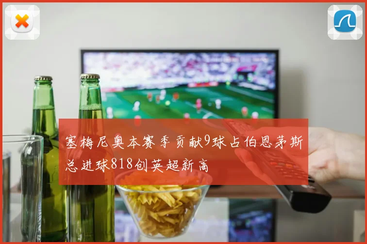 塞梅尼奥本赛季贡献9球占伯恩茅斯总进球818创英超新高