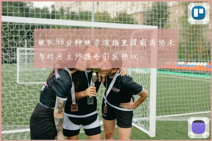 狼队98分钟绝杀埃梅里提前离场未与对方主帅握手引发热议