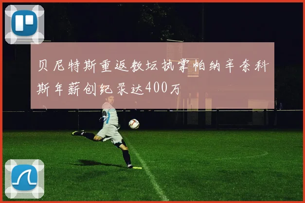贝尼特斯重返教坛执掌帕纳辛奈科斯年薪创纪录达400万