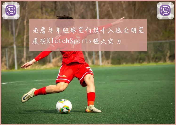 老詹与年轻球星们携手入选全明星展现KlutchSports强大实力