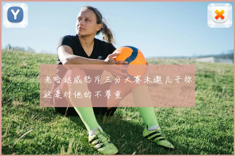 老哈达威怒斥三分大赛未邀儿子称这是对他的不尊重