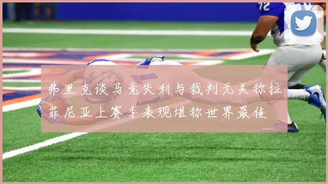 弗里克谈马竞失利与裁判无关称拉菲尼亚上赛季表现堪称世界最佳