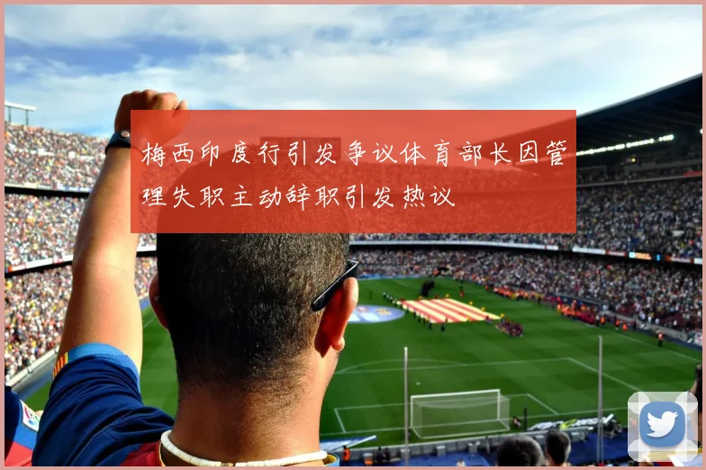 梅西印度行引发争议体育部长因管理失职主动辞职引发热议