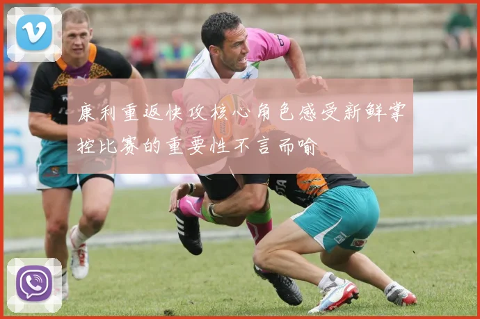 康利重返快攻核心角色感受新鲜掌控比赛的重要性不言而喻