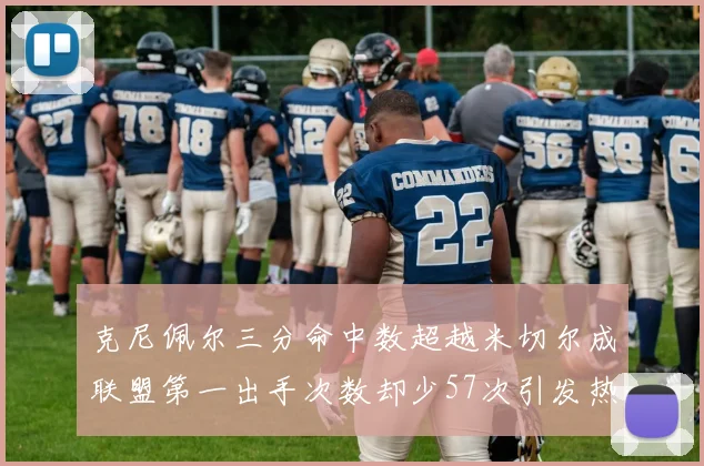 克尼佩尔三分命中数超越米切尔成联盟第一出手次数却少57次引发热议