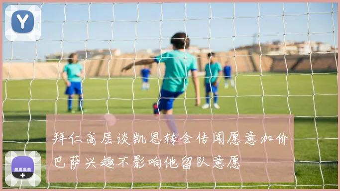 拜仁高层谈凯恩转会传闻愿意加价巴萨兴趣不影响他留队意愿