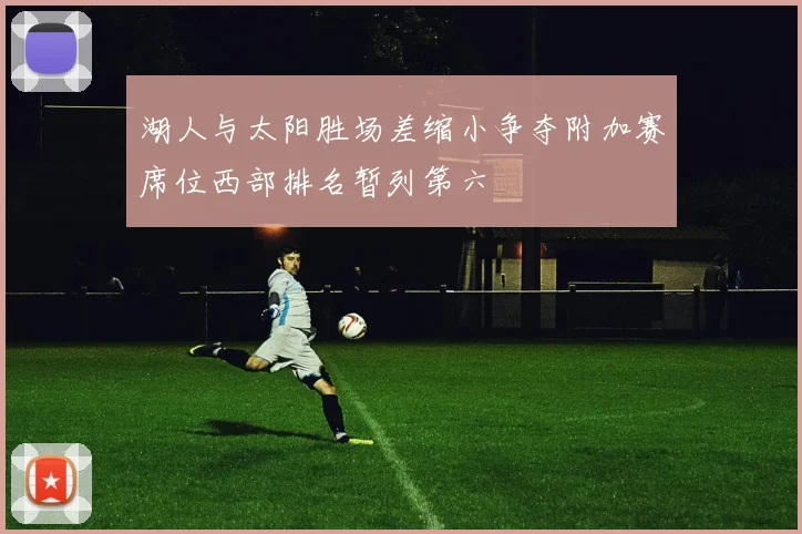湖人与太阳胜场差缩小争夺附加赛席位西部排名暂列第六