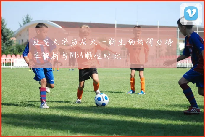 杜克大学历届大一新生场均得分榜单解析与NBA顺位对比