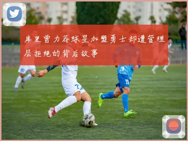 库里曾力荐球星加盟勇士却遭管理层拒绝的背后故事