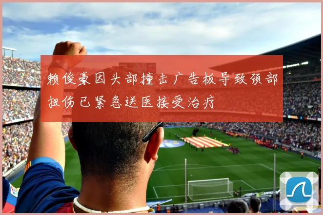 赖俊豪因头部撞击广告板导致颈部扭伤已紧急送医接受治疗