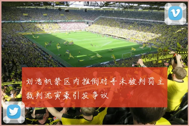 刘浩帆禁区内推倒对手未被判罚主裁判沈寅豪引发争议