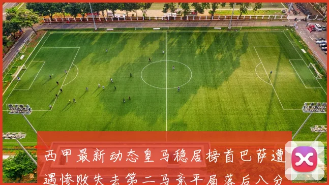 西甲最新动态皇马稳居榜首巴萨遭遇惨败失去第二马竞平局落后八分