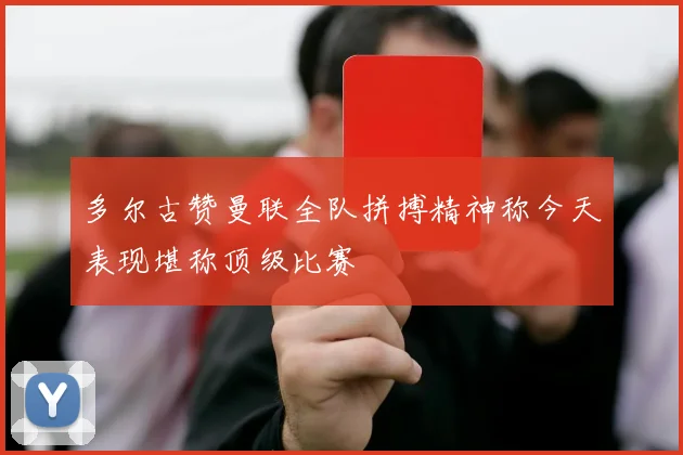 多尔古赞曼联全队拼搏精神称今天表现堪称顶级比赛