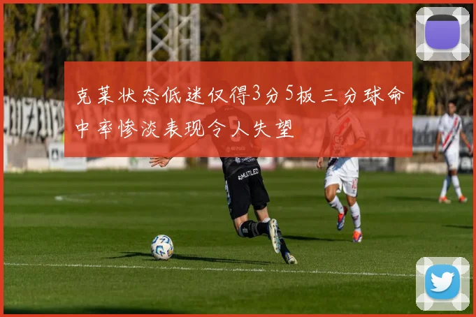 克莱状态低迷仅得3分5板三分球命中率惨淡表现令人失望