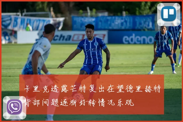 卡里克透露芒特复出在望德里赫特背部问题逐渐好转情况乐观
