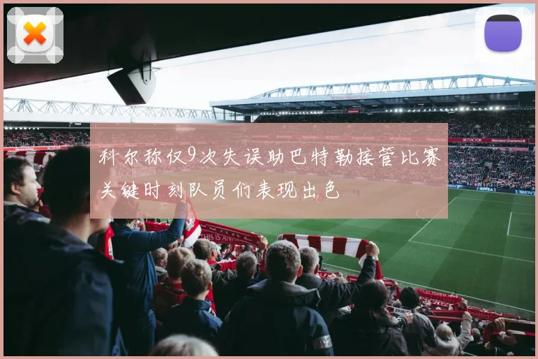 科尔称仅9次失误助巴特勒接管比赛关键时刻队员们表现出色