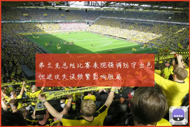 弗兰克总结比赛表现强调防守出色但进攻失误频繁影响胜局