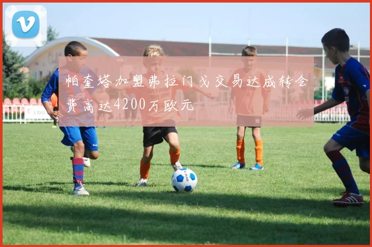 帕奎塔加盟弗拉门戈交易达成转会费高达4200万欧元