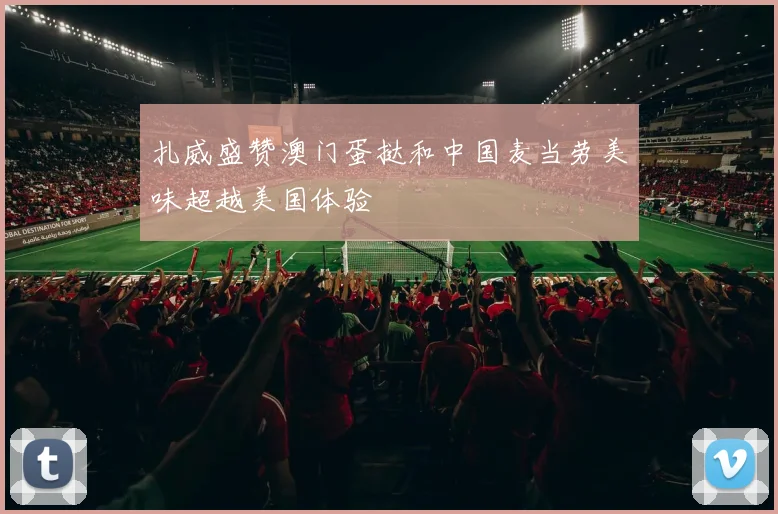 扎威盛赞澳门蛋挞和中国麦当劳美味超越美国体验