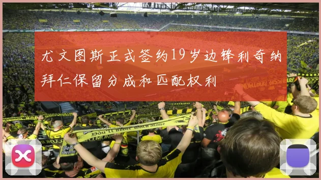 尤文图斯正式签约19岁边锋利奇纳拜仁保留分成和匹配权利