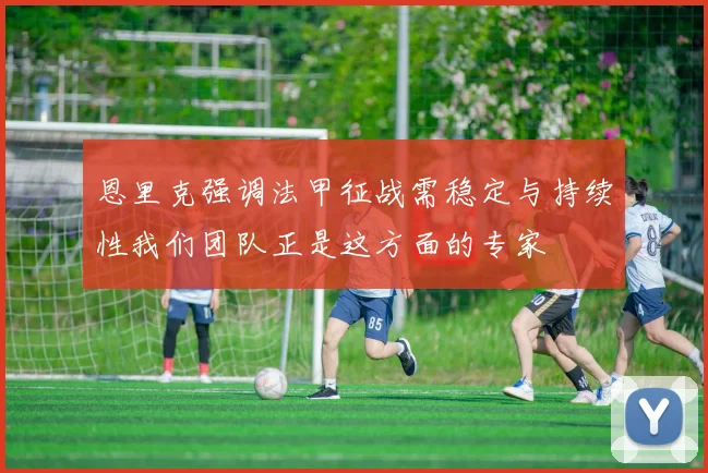 恩里克强调法甲征战需稳定与持续性我们团队正是这方面的专家