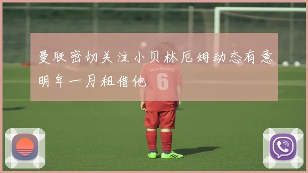 曼联密切关注小贝林厄姆动态有意明年一月租借他