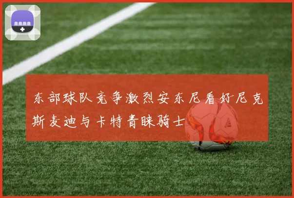 东部球队竞争激烈安东尼看好尼克斯麦迪与卡特青睐骑士