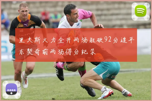里夫斯火力全开两场狂砍92分追平东契奇前两场得分纪录
