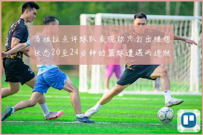 马祖拉点评球队表现称只打出理想状态20至24分钟的篮球遭遇两连败