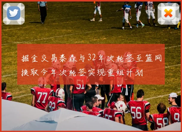掘金交易泰森与32年次轮签至篮网换取今年次轮签实现重组计划