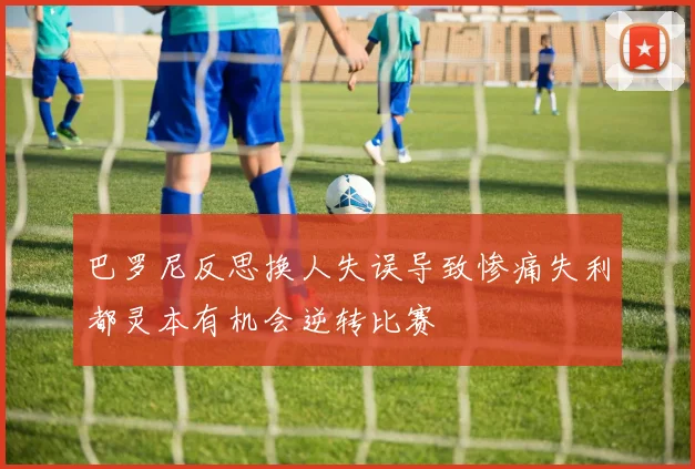 巴罗尼反思换人失误导致惨痛失利都灵本有机会逆转比赛