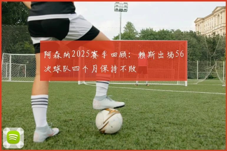 阿森纳2025赛季回顾：赖斯出场56次球队四个月保持不败