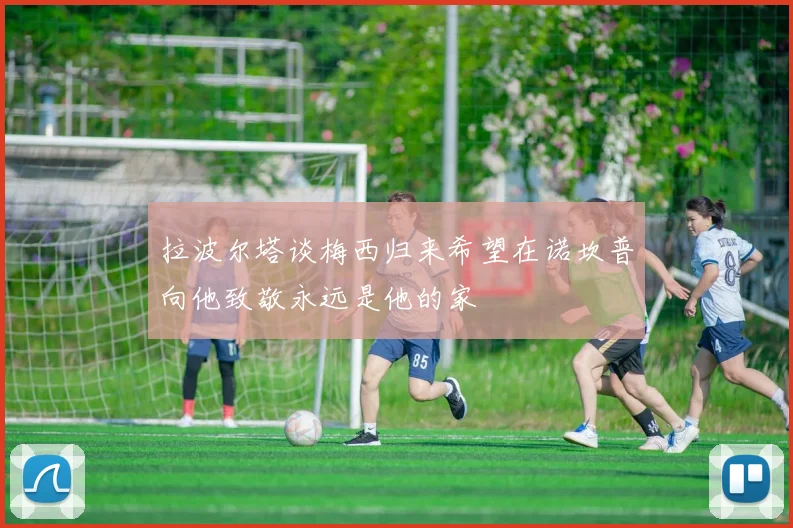 拉波尔塔谈梅西归来希望在诺坎普向他致敬永远是他的家