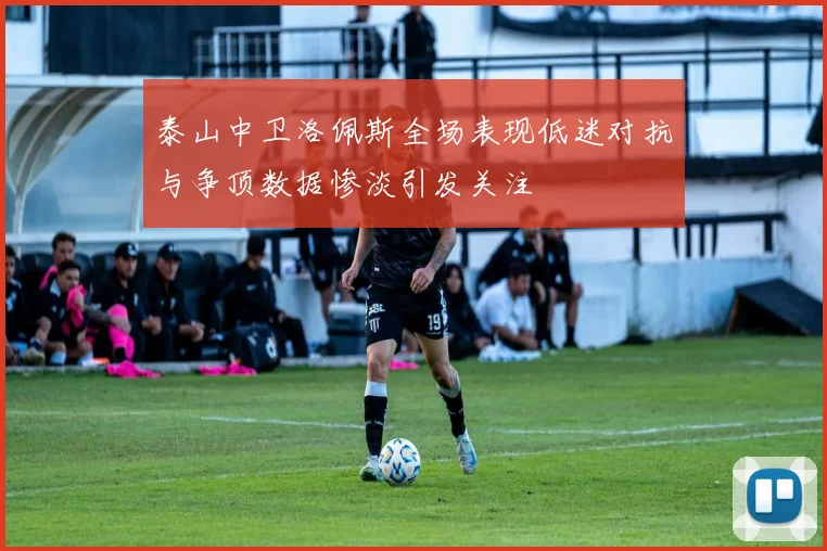 泰山中卫洛佩斯全场表现低迷对抗与争顶数据惨淡引发关注