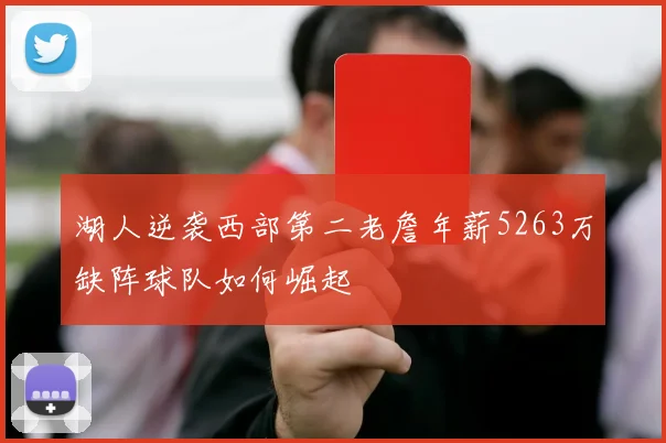 湖人逆袭西部第二老詹年薪5263万缺阵球队如何崛起