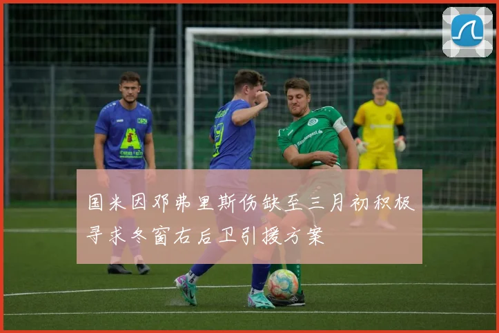 国米因邓弗里斯伤缺至三月初积极寻求冬窗右后卫引援方案