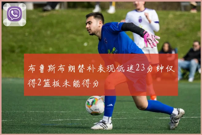 布鲁斯布朗替补表现低迷23分钟仅得2篮板未能得分