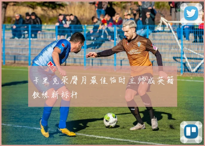 卡里克荣膺月最佳临时主帅成英籍教练新标杆
