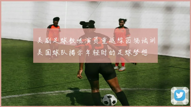 美剧足球教练演员重返绿茵场试训美国球队揭示年轻时的足球梦想