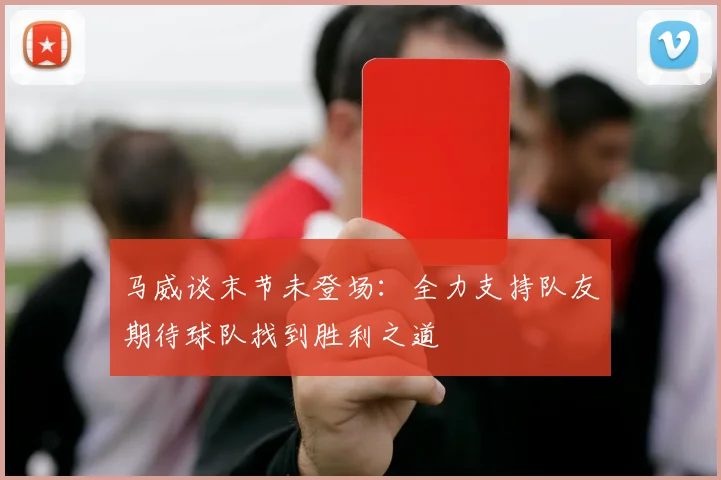 马威谈末节未登场：全力支持队友期待球队找到胜利之道