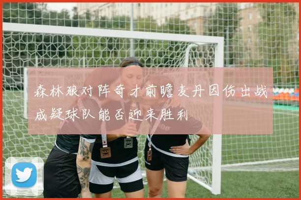 森林狼对阵奇才前瞻麦丹因伤出战成疑球队能否迎来胜利