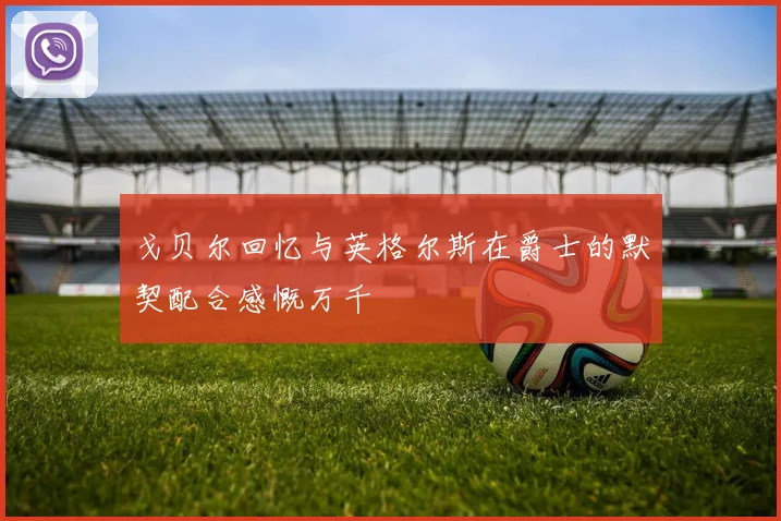 戈贝尔回忆与英格尔斯在爵士的默契配合感慨万千