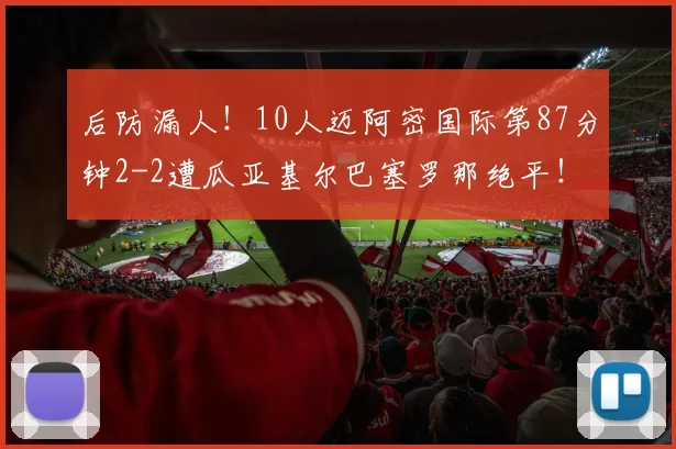 后防漏人！10人迈阿密国际第87分钟2-2遭瓜亚基尔巴塞罗那绝平！