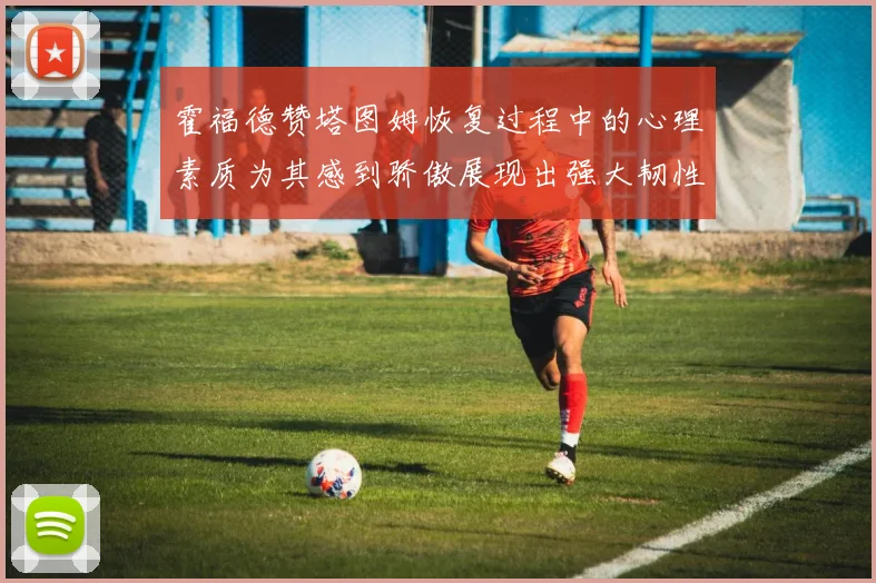 霍福德赞塔图姆恢复过程中的心理素质为其感到骄傲展现出强大韧性与决心