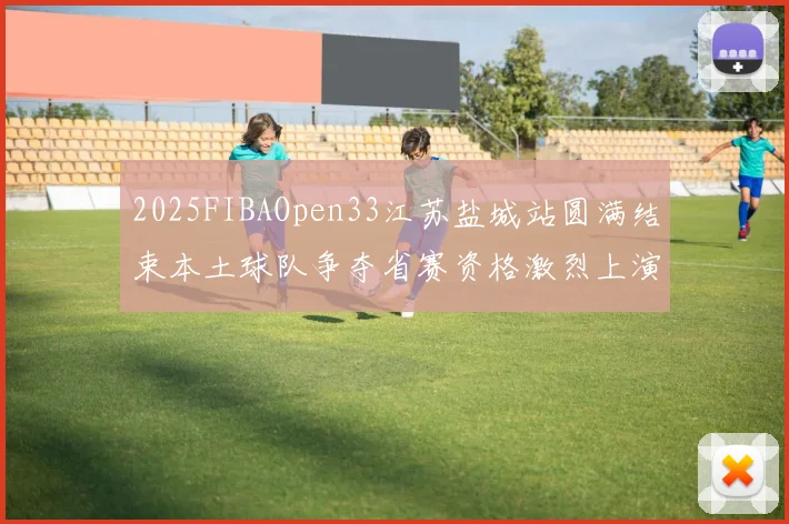 2025FIBAOpen33江苏盐城站圆满结束本土球队争夺省赛资格激烈上演