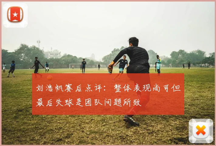 刘浩帆赛后点评：整体表现尚可但最后失球是团队问题所致