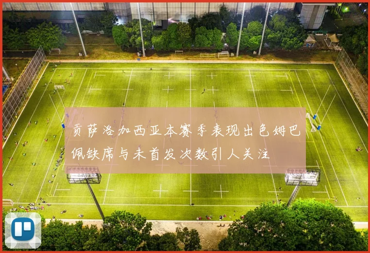 贡萨洛加西亚本赛季表现出色姆巴佩缺席与未首发次数引人关注