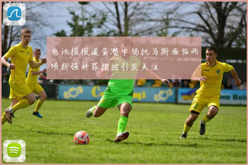电讯报报道黄潜中场托马斯面临两项新强奸罪指控引发关注