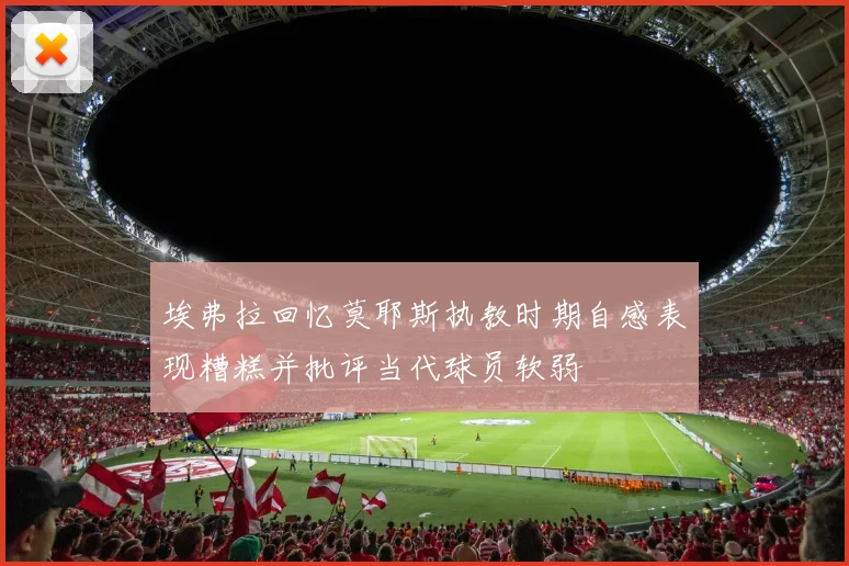 埃弗拉回忆莫耶斯执教时期自感表现糟糕并批评当代球员软弱